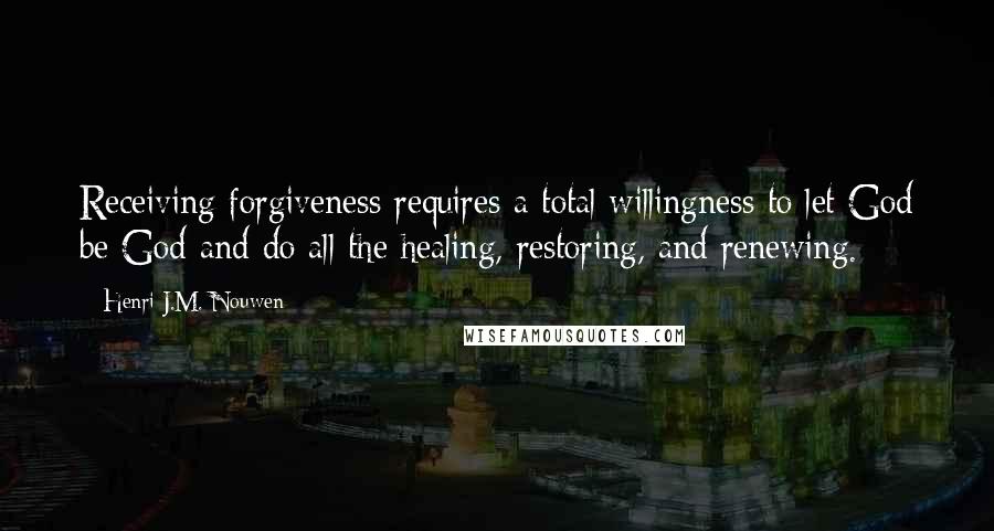 Henri J.M. Nouwen Quotes: Receiving forgiveness requires a total willingness to let God be God and do all the healing, restoring, and renewing.