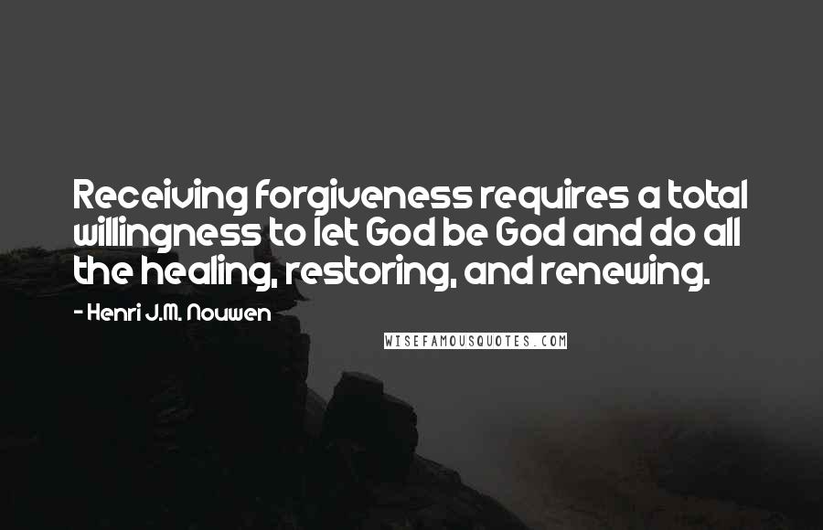Henri J.M. Nouwen Quotes: Receiving forgiveness requires a total willingness to let God be God and do all the healing, restoring, and renewing.