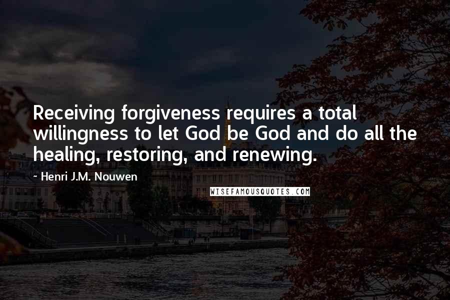 Henri J.M. Nouwen Quotes: Receiving forgiveness requires a total willingness to let God be God and do all the healing, restoring, and renewing.