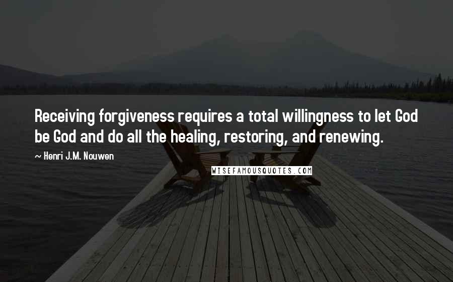 Henri J.M. Nouwen Quotes: Receiving forgiveness requires a total willingness to let God be God and do all the healing, restoring, and renewing.