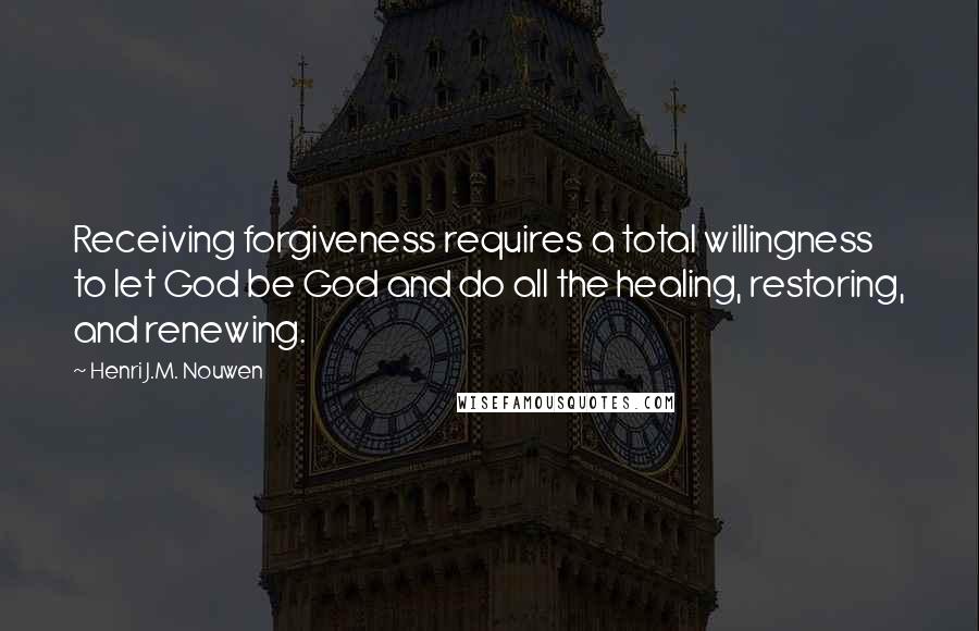Henri J.M. Nouwen Quotes: Receiving forgiveness requires a total willingness to let God be God and do all the healing, restoring, and renewing.