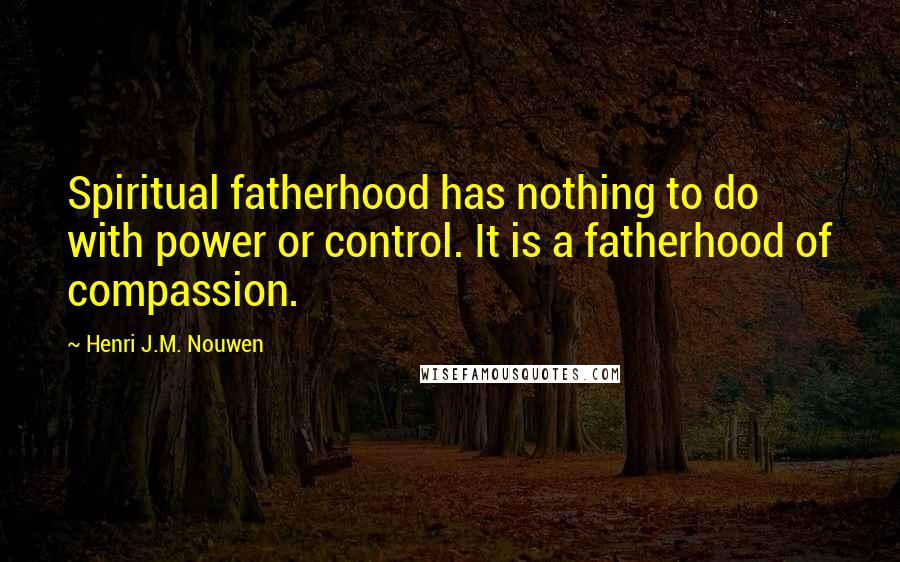 Henri J.M. Nouwen Quotes: Spiritual fatherhood has nothing to do with power or control. It is a fatherhood of compassion.