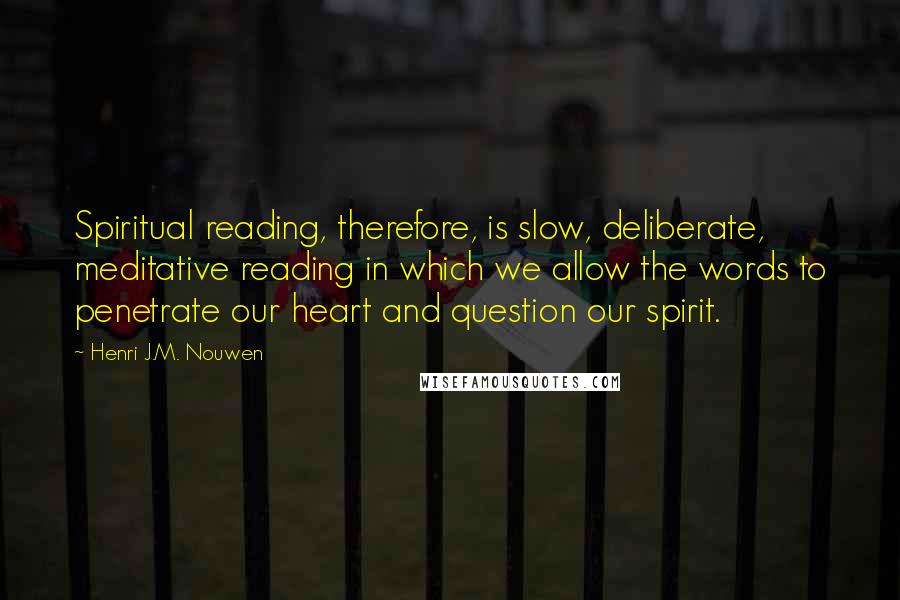 Henri J.M. Nouwen Quotes: Spiritual reading, therefore, is slow, deliberate, meditative reading in which we allow the words to penetrate our heart and question our spirit.