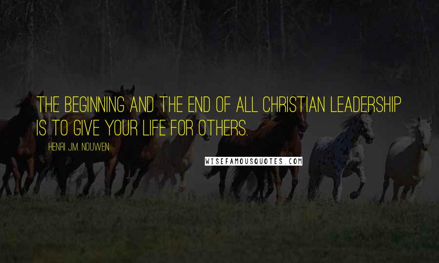 Henri J.M. Nouwen Quotes: The beginning and the end of all Christian leadership is to give your life for others.