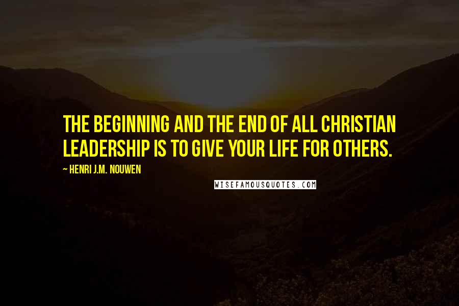 Henri J.M. Nouwen Quotes: The beginning and the end of all Christian leadership is to give your life for others.