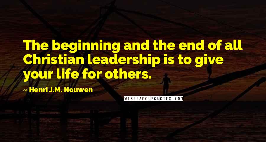 Henri J.M. Nouwen Quotes: The beginning and the end of all Christian leadership is to give your life for others.