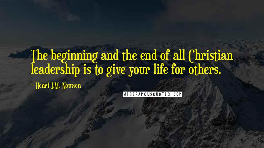 Henri J.M. Nouwen Quotes: The beginning and the end of all Christian leadership is to give your life for others.