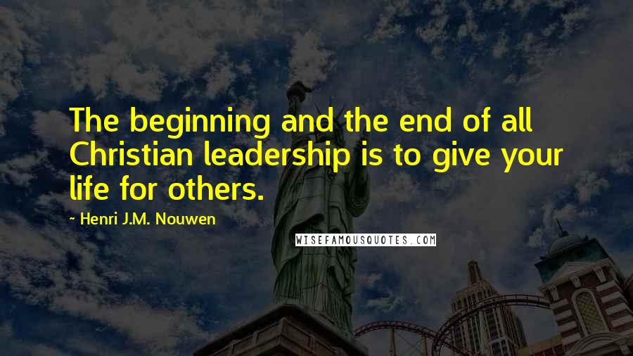 Henri J.M. Nouwen Quotes: The beginning and the end of all Christian leadership is to give your life for others.