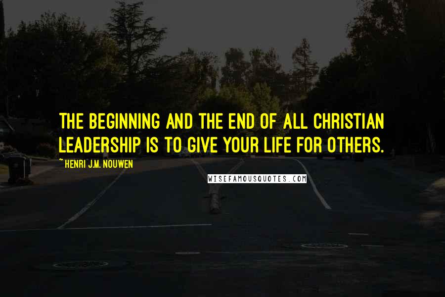 Henri J.M. Nouwen Quotes: The beginning and the end of all Christian leadership is to give your life for others.