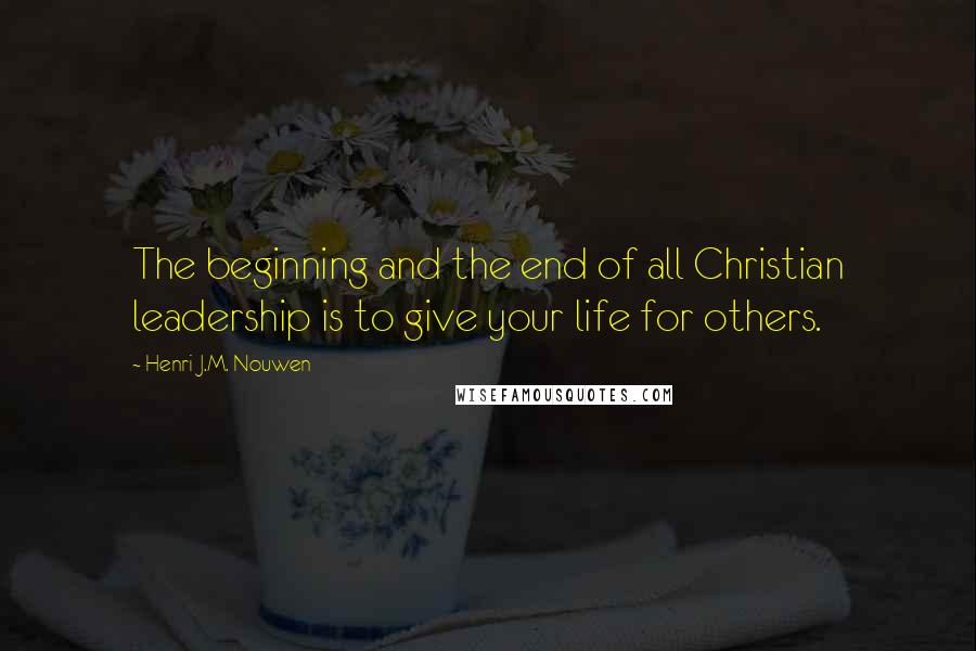 Henri J.M. Nouwen Quotes: The beginning and the end of all Christian leadership is to give your life for others.