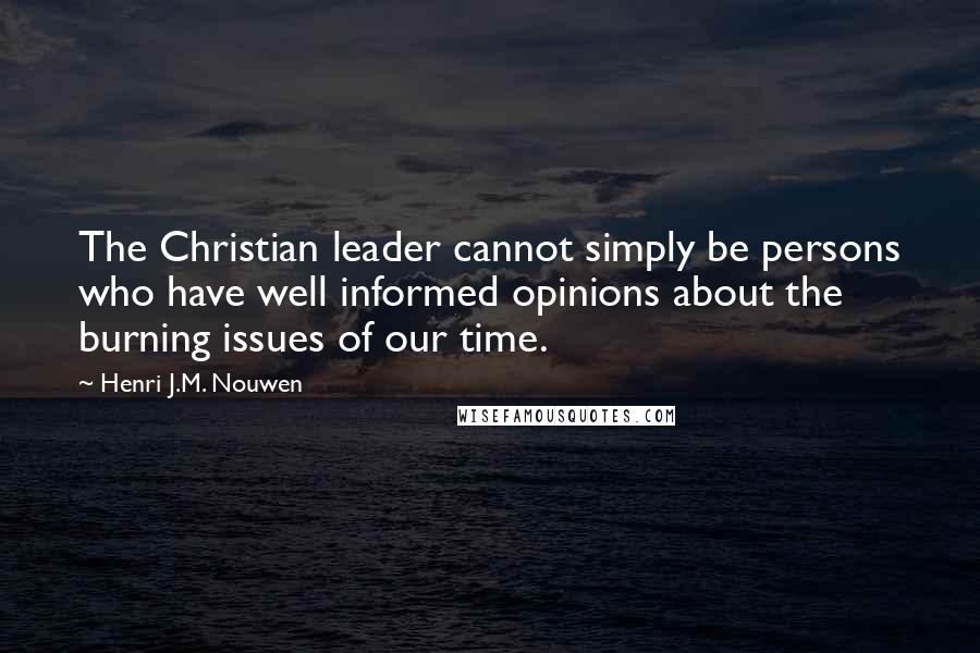 Henri J.M. Nouwen Quotes: The Christian leader cannot simply be persons who have well informed opinions about the burning issues of our time.