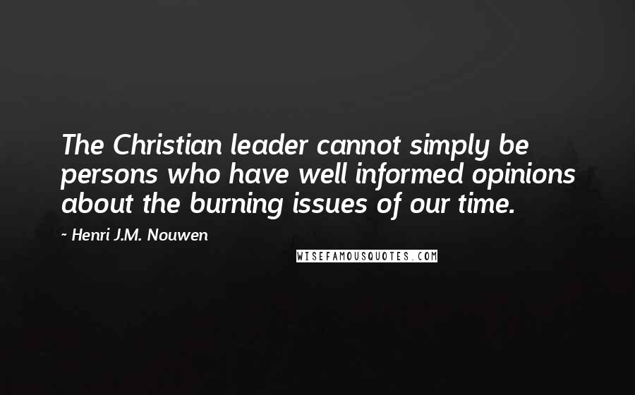 Henri J.M. Nouwen Quotes: The Christian leader cannot simply be persons who have well informed opinions about the burning issues of our time.