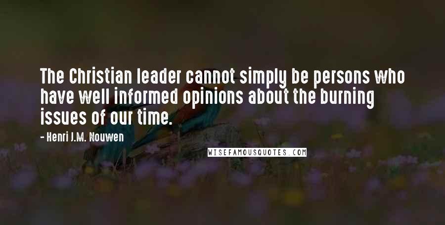 Henri J.M. Nouwen Quotes: The Christian leader cannot simply be persons who have well informed opinions about the burning issues of our time.