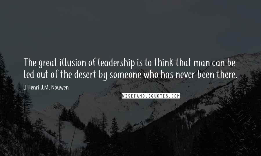 Henri J.M. Nouwen Quotes: The great illusion of leadership is to think that man can be led out of the desert by someone who has never been there.
