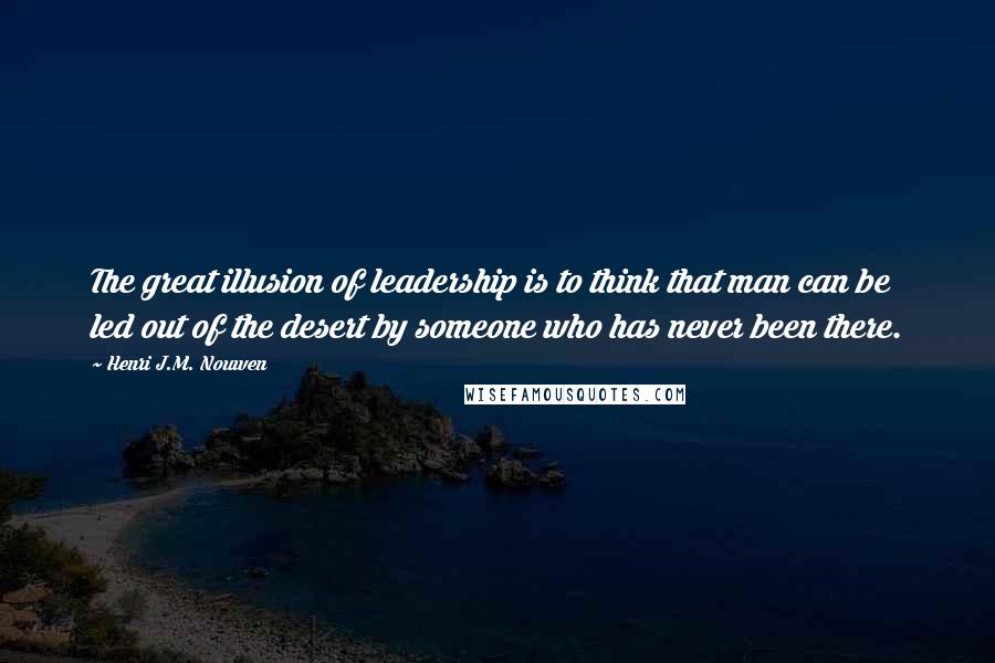 Henri J.M. Nouwen Quotes: The great illusion of leadership is to think that man can be led out of the desert by someone who has never been there.