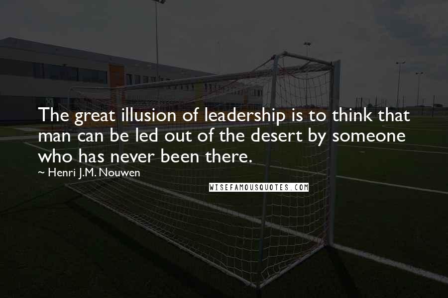 Henri J.M. Nouwen Quotes: The great illusion of leadership is to think that man can be led out of the desert by someone who has never been there.