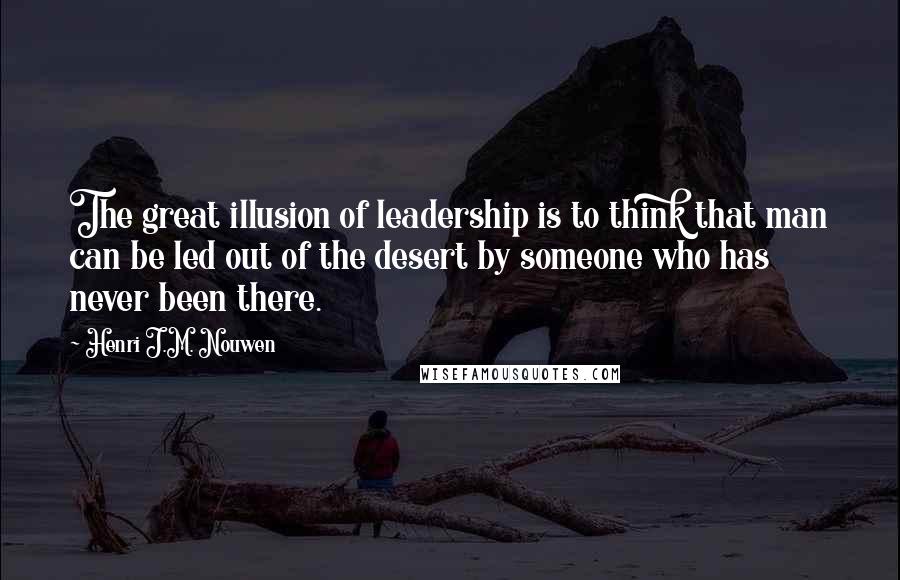 Henri J.M. Nouwen Quotes: The great illusion of leadership is to think that man can be led out of the desert by someone who has never been there.