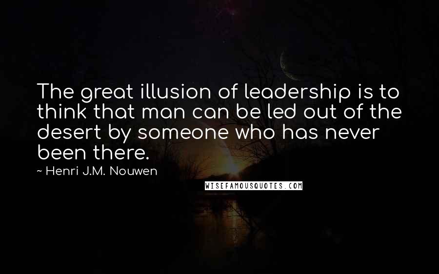 Henri J.M. Nouwen Quotes: The great illusion of leadership is to think that man can be led out of the desert by someone who has never been there.