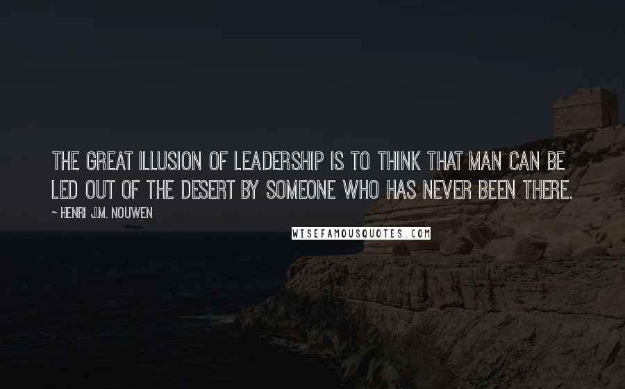 Henri J.M. Nouwen Quotes: The great illusion of leadership is to think that man can be led out of the desert by someone who has never been there.