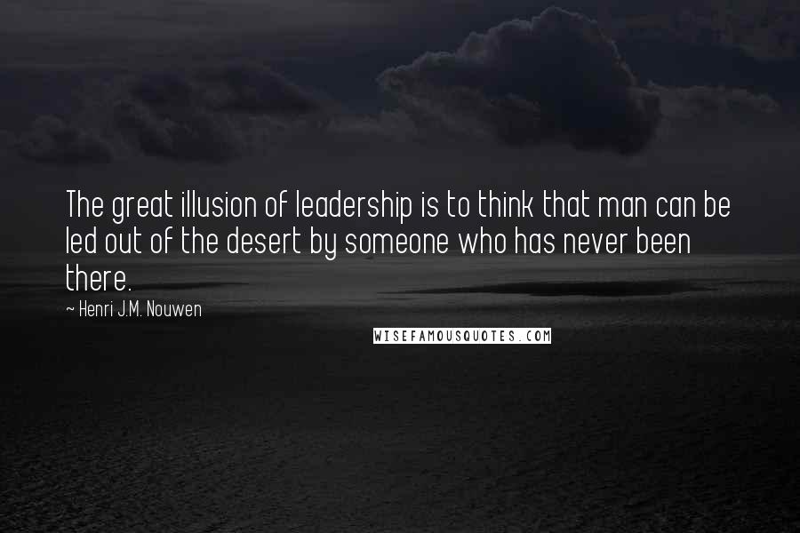 Henri J.M. Nouwen Quotes: The great illusion of leadership is to think that man can be led out of the desert by someone who has never been there.