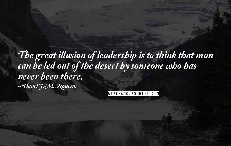 Henri J.M. Nouwen Quotes: The great illusion of leadership is to think that man can be led out of the desert by someone who has never been there.