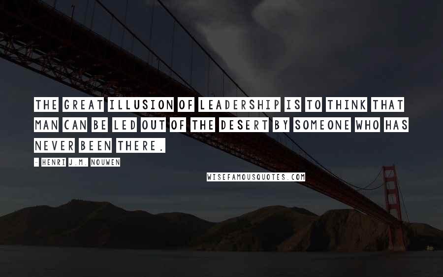 Henri J.M. Nouwen Quotes: The great illusion of leadership is to think that man can be led out of the desert by someone who has never been there.