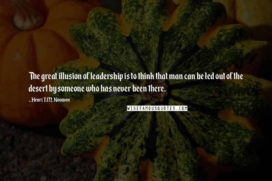 Henri J.M. Nouwen Quotes: The great illusion of leadership is to think that man can be led out of the desert by someone who has never been there.