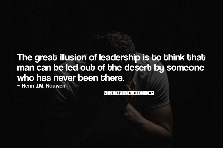 Henri J.M. Nouwen Quotes: The great illusion of leadership is to think that man can be led out of the desert by someone who has never been there.