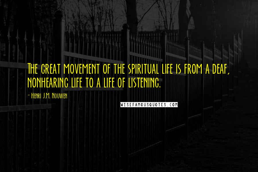 Henri J.M. Nouwen Quotes: The great movement of the spiritual life is from a deaf, nonhearing life to a life of listening.