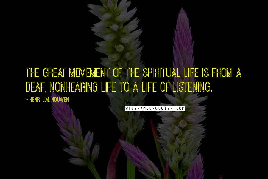 Henri J.M. Nouwen Quotes: The great movement of the spiritual life is from a deaf, nonhearing life to a life of listening.