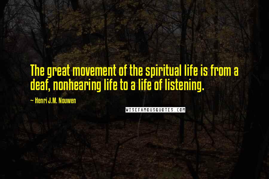 Henri J.M. Nouwen Quotes: The great movement of the spiritual life is from a deaf, nonhearing life to a life of listening.