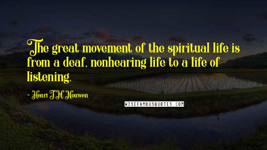 Henri J.M. Nouwen Quotes: The great movement of the spiritual life is from a deaf, nonhearing life to a life of listening.