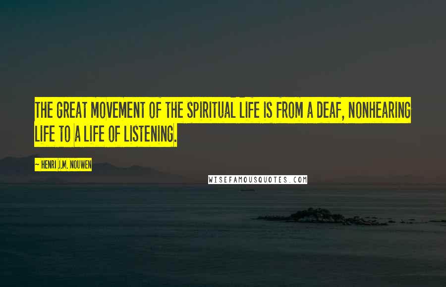 Henri J.M. Nouwen Quotes: The great movement of the spiritual life is from a deaf, nonhearing life to a life of listening.