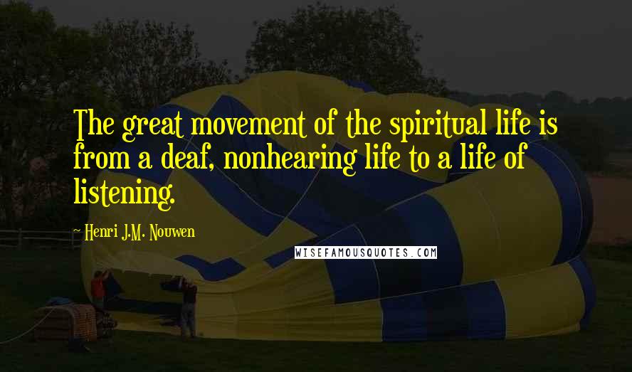 Henri J.M. Nouwen Quotes: The great movement of the spiritual life is from a deaf, nonhearing life to a life of listening.