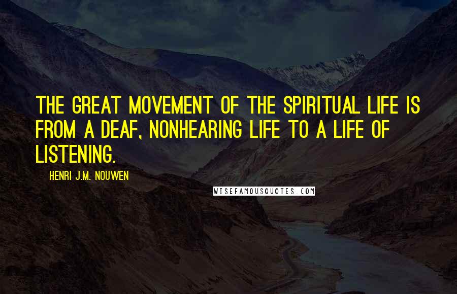 Henri J.M. Nouwen Quotes: The great movement of the spiritual life is from a deaf, nonhearing life to a life of listening.