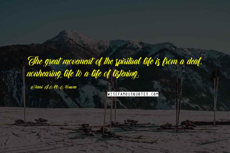 Henri J.M. Nouwen Quotes: The great movement of the spiritual life is from a deaf, nonhearing life to a life of listening.