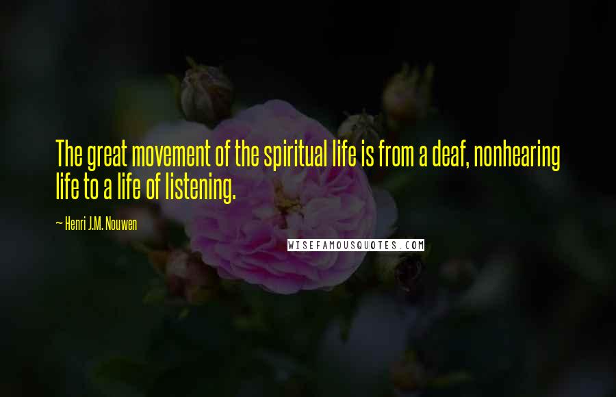 Henri J.M. Nouwen Quotes: The great movement of the spiritual life is from a deaf, nonhearing life to a life of listening.