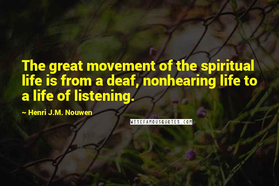 Henri J.M. Nouwen Quotes: The great movement of the spiritual life is from a deaf, nonhearing life to a life of listening.