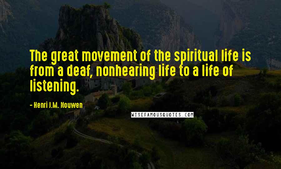 Henri J.M. Nouwen Quotes: The great movement of the spiritual life is from a deaf, nonhearing life to a life of listening.