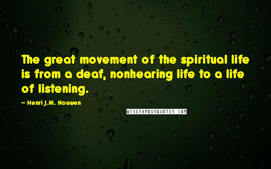 Henri J.M. Nouwen Quotes: The great movement of the spiritual life is from a deaf, nonhearing life to a life of listening.