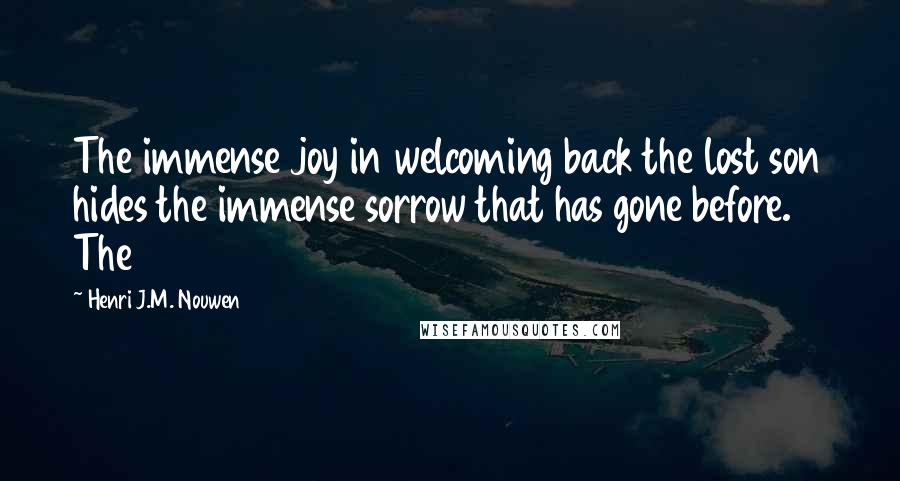 Henri J.M. Nouwen Quotes: The immense joy in welcoming back the lost son hides the immense sorrow that has gone before. The