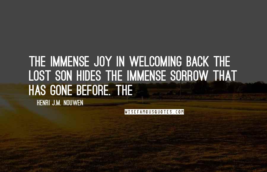 Henri J.M. Nouwen Quotes: The immense joy in welcoming back the lost son hides the immense sorrow that has gone before. The