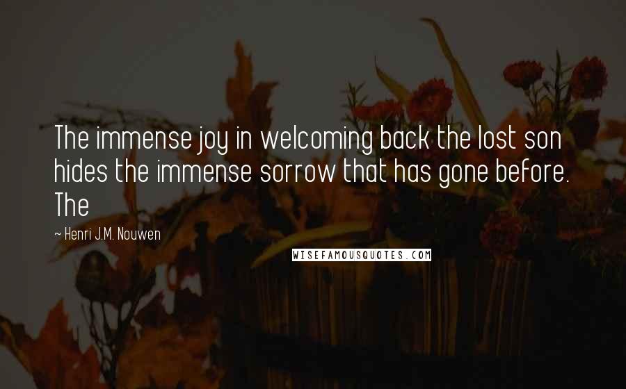 Henri J.M. Nouwen Quotes: The immense joy in welcoming back the lost son hides the immense sorrow that has gone before. The