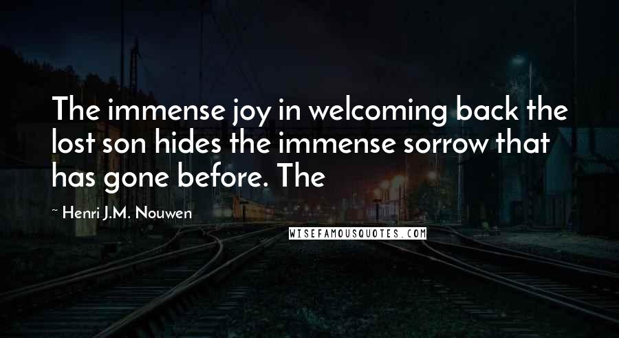 Henri J.M. Nouwen Quotes: The immense joy in welcoming back the lost son hides the immense sorrow that has gone before. The