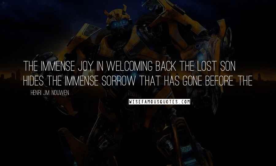 Henri J.M. Nouwen Quotes: The immense joy in welcoming back the lost son hides the immense sorrow that has gone before. The