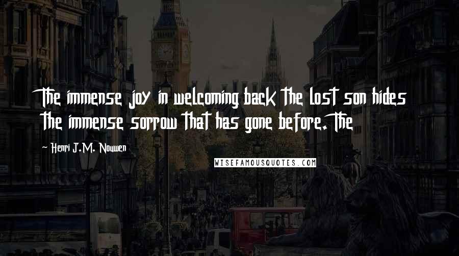 Henri J.M. Nouwen Quotes: The immense joy in welcoming back the lost son hides the immense sorrow that has gone before. The