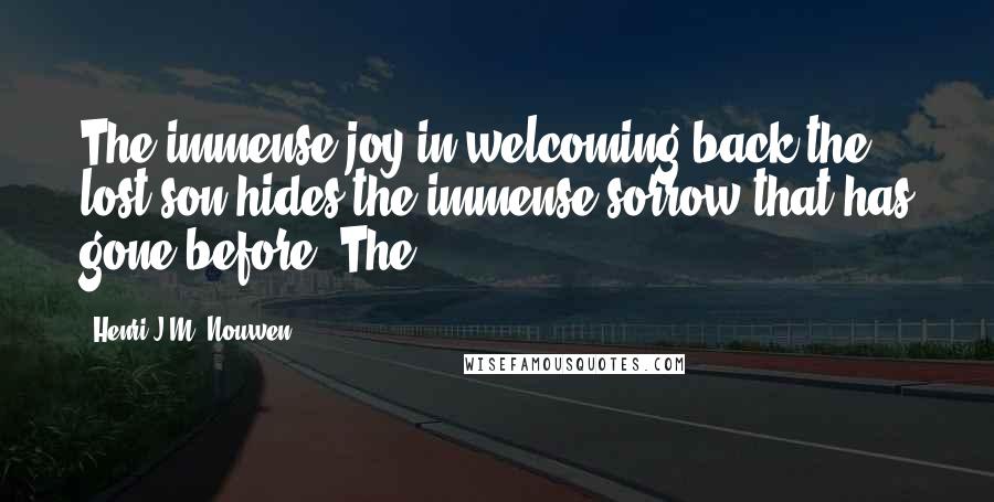 Henri J.M. Nouwen Quotes: The immense joy in welcoming back the lost son hides the immense sorrow that has gone before. The