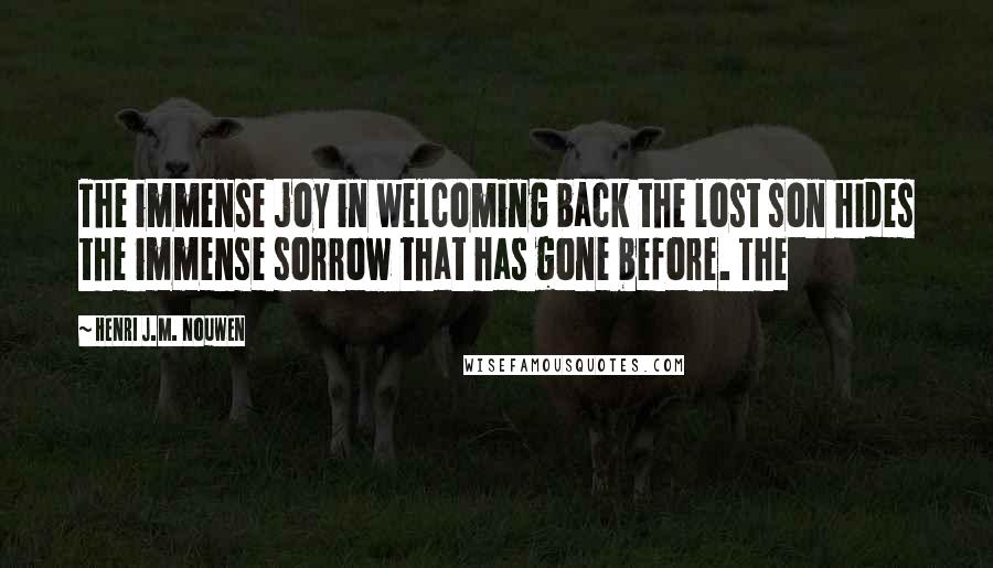 Henri J.M. Nouwen Quotes: The immense joy in welcoming back the lost son hides the immense sorrow that has gone before. The