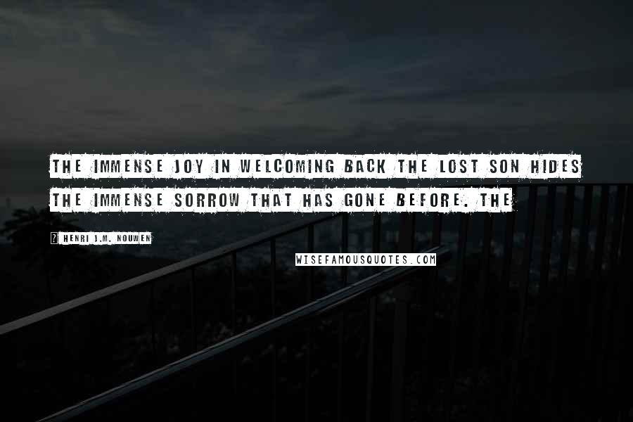 Henri J.M. Nouwen Quotes: The immense joy in welcoming back the lost son hides the immense sorrow that has gone before. The