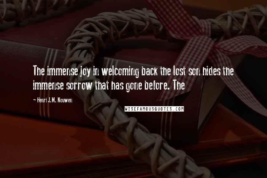 Henri J.M. Nouwen Quotes: The immense joy in welcoming back the lost son hides the immense sorrow that has gone before. The